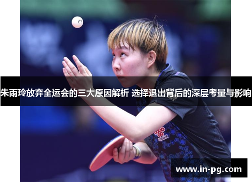 朱雨玲放弃全运会的三大原因解析 选择退出背后的深层考量与影响