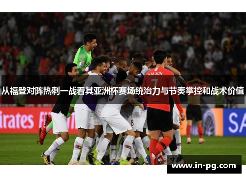 从福登对阵热刺一战看其亚洲杯赛场统治力与节奏掌控和战术价值