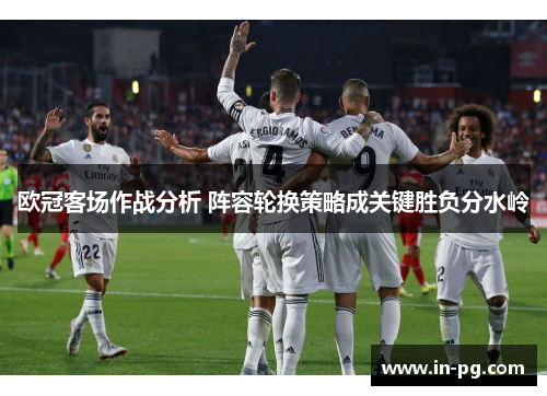 欧冠客场作战分析 阵容轮换策略成关键胜负分水岭