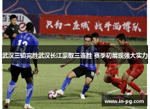 武汉三镇完胜武汉长江豪取三连胜 赛季初展现强大实力