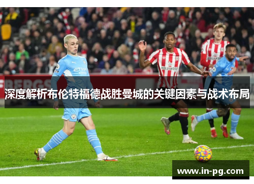 深度解析布伦特福德战胜曼城的关键因素与战术布局