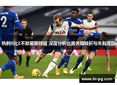 热刺0比2不敌莱斯特城 深度分析比赛关键转折与失利原因
