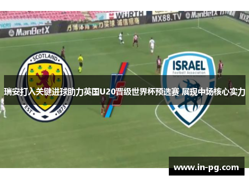 瑞安打入关键进球助力英国U20晋级世界杯预选赛 展现中场核心实力