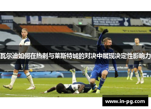 瓦尔迪如何在热刺与莱斯特城的对决中展现决定性影响力