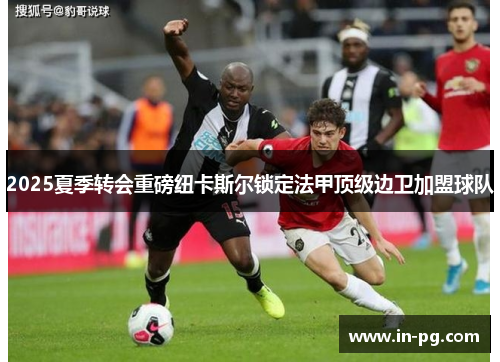 2025夏季转会重磅纽卡斯尔锁定法甲顶级边卫加盟球队 2025夏季转会重磅纽卡斯尔锁定法甲顶级边卫加盟球队