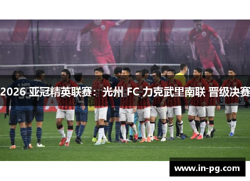 2026 亚冠精英联赛:光州 FC 力克武里南联 晋级决赛 2026 亚冠精英联赛:光州 FC 力克武里南联 晋级决赛