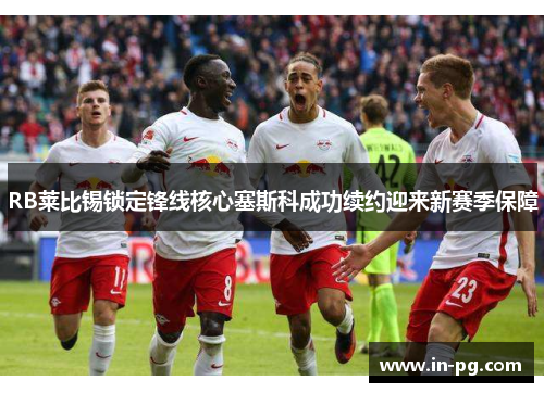 RB莱比锡锁定锋线核心塞斯科成功续约迎来新赛季保障