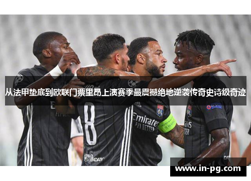 从法甲垫底到欧联门票里昂上演赛季最震撼绝地逆袭传奇史诗级奇迹 从法甲垫底到欧联门票里昂上演赛季最震撼绝地逆袭传奇史诗级奇迹
