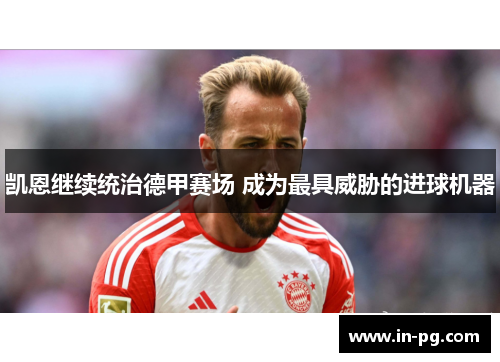凯恩继续统治德甲赛场 成为最具威胁的进球机器 凯恩继续统治德甲赛场 成为最具威胁的进球机器