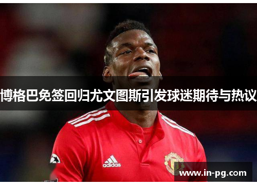 博格巴免签回归尤文图斯引发球迷期待与热议
