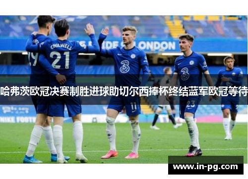 哈弗茨欧冠决赛制胜进球助切尔西捧杯终结蓝军欧冠等待