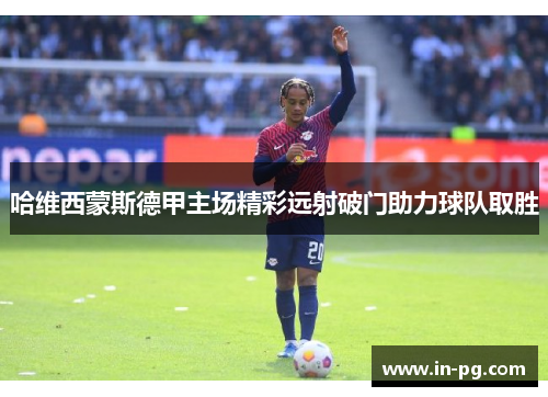 哈维西蒙斯德甲主场精彩远射破门助力球队取胜