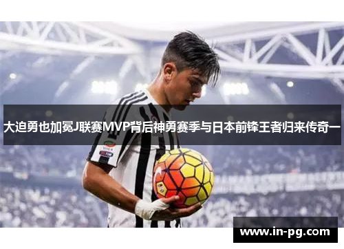 大迫勇也加冕J联赛MVP背后神勇赛季与日本前锋王者归来传奇一