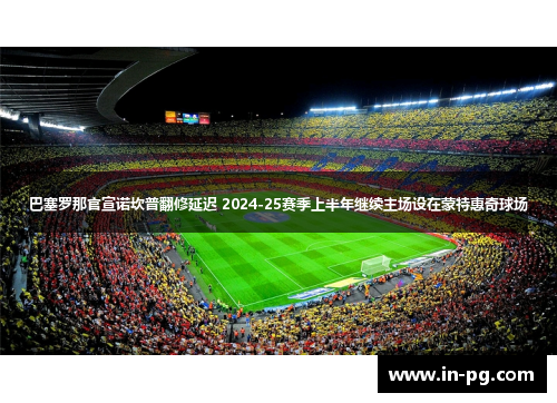 巴塞罗那官宣诺坎普翻修延迟 2024-25赛季上半年继续主场设在蒙特惠奇球场