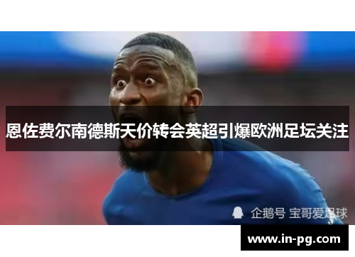 恩佐费尔南德斯天价转会英超引爆欧洲足坛关注