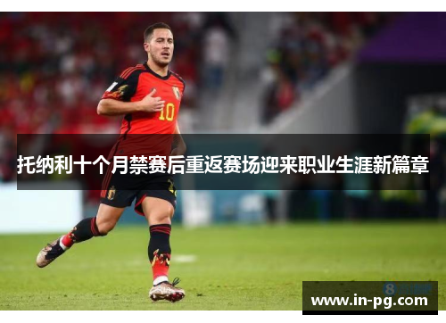 托纳利十个月禁赛后重返赛场迎来职业生涯新篇章