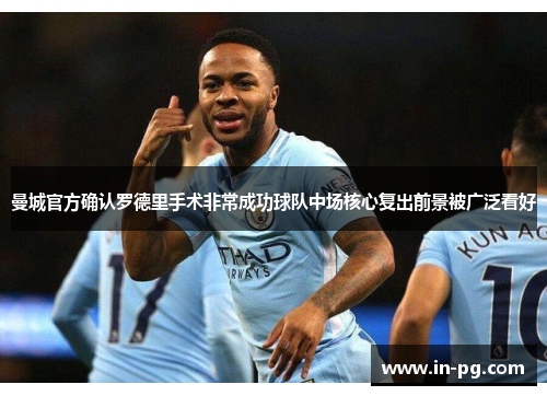 曼城官方确认罗德里手术非常成功球队中场核心复出前景被广泛看好