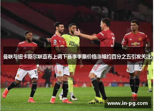 曼联与纽卡斯尔联宣布上调下赛季季票价格涨幅约百分之五引发关注 曼联与纽卡斯尔联宣布上调下赛季季票价格涨幅约百分之五引发关注