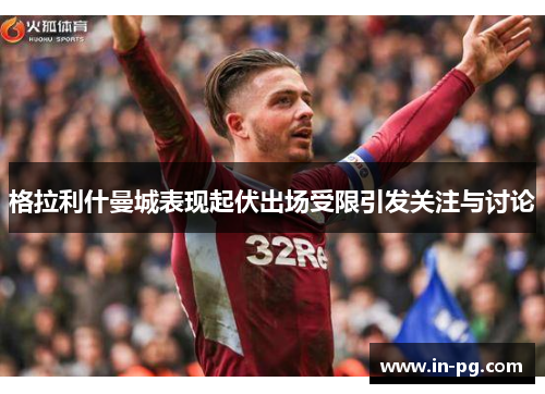 格拉利什曼城表现起伏出场受限引发关注与讨论 格拉利什曼城表现起伏出场受限引发关注与讨论