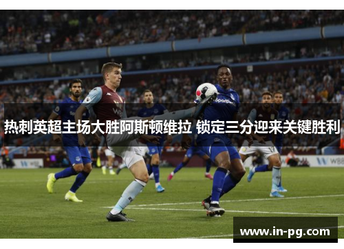 热刺英超主场大胜阿斯顿维拉 锁定三分迎来关键胜利 热刺英超主场大胜阿斯顿维拉 锁定三分迎来关键胜利