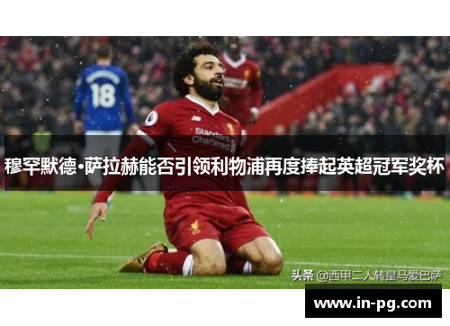 穆罕默德·萨拉赫能否引领利物浦再度捧起英超冠军奖杯 穆罕默德·萨拉赫能否引领利物浦再度捧起英超冠军奖杯