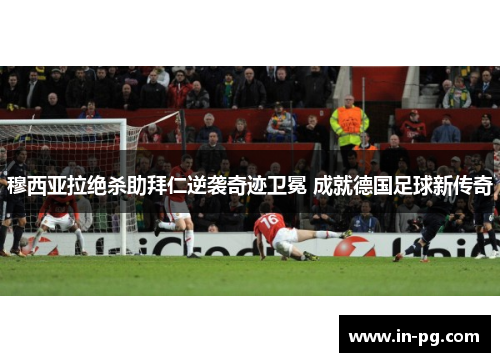 穆西亚拉绝杀助拜仁逆袭奇迹卫冕 成就德国足球新传奇 穆西亚拉绝杀助拜仁逆袭奇迹卫冕 成就德国足球新传奇