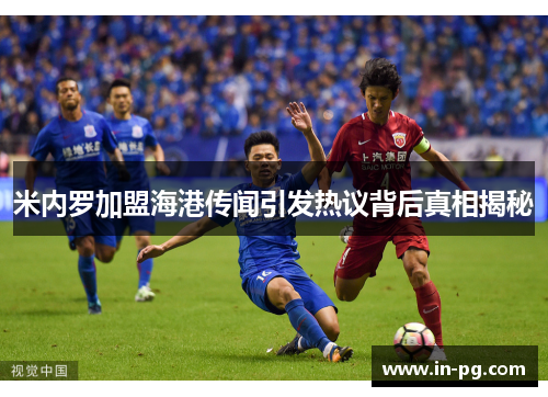 米内罗加盟海港传闻引发热议背后真相揭秘 米内罗加盟海港传闻引发热议背后真相揭秘