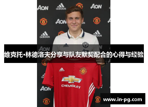 维克托·林德洛夫分享与队友默契配合的心得与经验 维克托·林德洛夫分享与队友默契配合的心得与经验