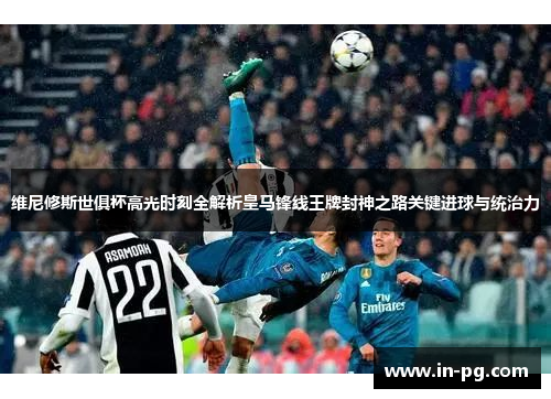 维尼修斯世俱杯高光时刻全解析皇马锋线王牌封神之路关键进球与统治力