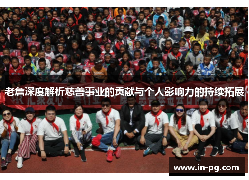 老詹深度解析慈善事业的贡献与个人影响力的持续拓展