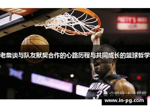 老詹谈与队友默契合作的心路历程与共同成长的篮球哲学 老詹谈与队友默契合作的心路历程与共同成长的篮球哲学