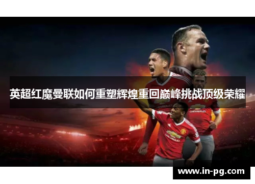 英超红魔曼联如何重塑辉煌重回巅峰挑战顶级荣耀