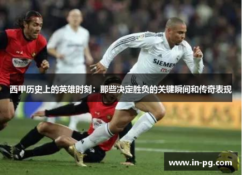 西甲历史上的英雄时刻：那些决定胜负的关键瞬间和传奇表现