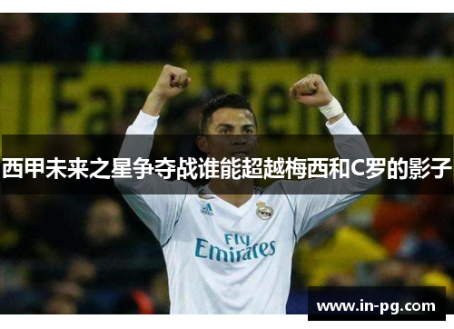 西甲未来之星争夺战谁能超越梅西和C罗的影子