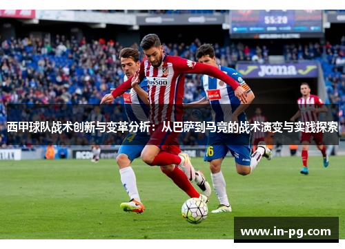 西甲球队战术创新与变革分析：从巴萨到马竞的战术演变与实践探索