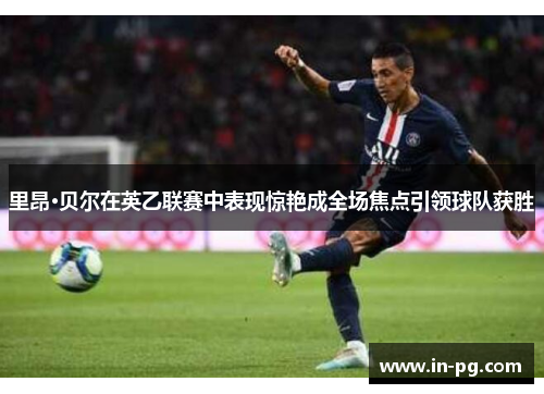 里昂·贝尔在英乙联赛中表现惊艳成全场焦点引领球队获胜 里昂·贝尔在英乙联赛中表现惊艳成全场焦点引领球队获胜