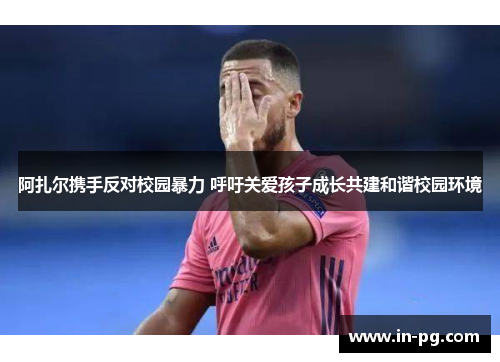 阿扎尔携手反对校园暴力 呼吁关爱孩子成长共建和谐校园环境