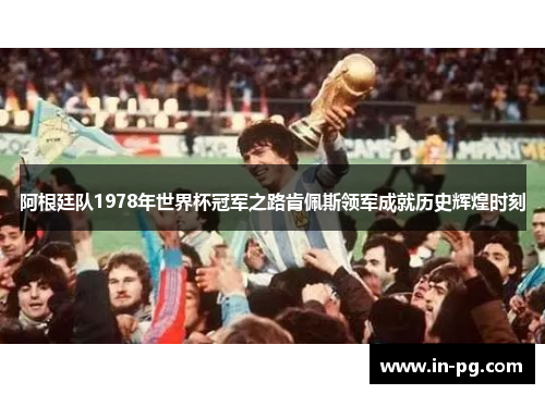 阿根廷队1978年世界杯冠军之路肯佩斯领军成就历史辉煌时刻 阿根廷队1978年世界杯冠军之路肯佩斯领军成就历史辉煌时刻
