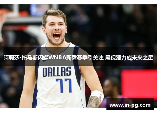 阿莉莎·托马斯闪耀WNBA新秀赛季引关注 展现潜力成未来之星