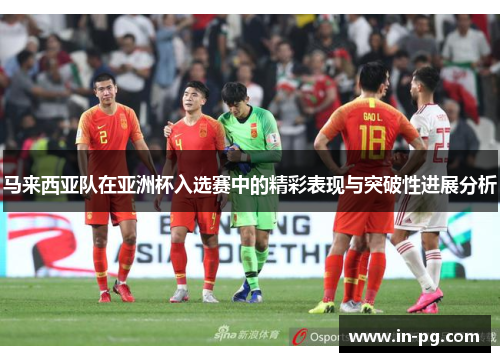 马来西亚队在亚洲杯入选赛中的精彩表现与突破性进展分析 马来西亚队在亚洲杯入选赛中的精彩表现与突破性进展分析