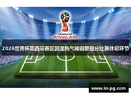 2026世界杯墨西哥赛区因湿热气候调整部分比赛休息环节