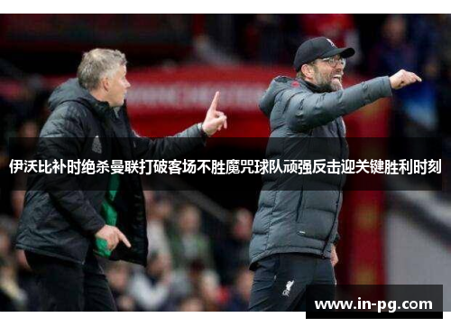 伊沃比补时绝杀曼联打破客场不胜魔咒球队顽强反击迎关键胜利时刻 伊沃比补时绝杀曼联打破客场不胜魔咒球队顽强反击迎关键胜利时刻