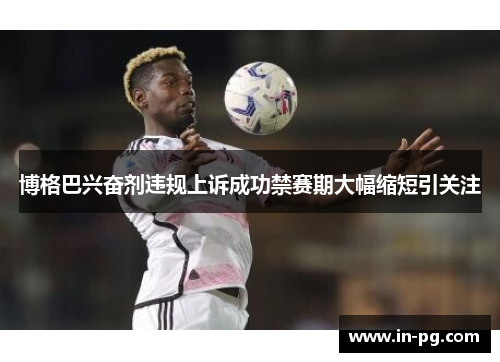 博格巴兴奋剂违规上诉成功禁赛期大幅缩短引关注