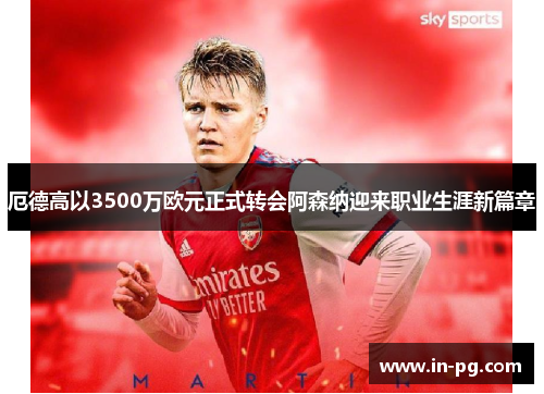 厄德高以3500万欧元正式转会阿森纳迎来职业生涯新篇章