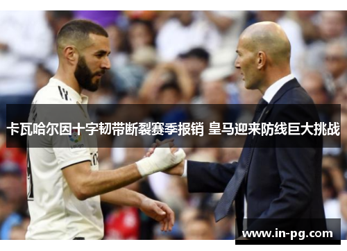 卡瓦哈尔因十字韧带断裂赛季报销 皇马迎来防线巨大挑战