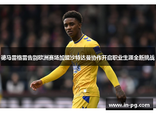 德马雷格雷告别欧洲赛场加盟沙特达曼协作开启职业生涯全新挑战
