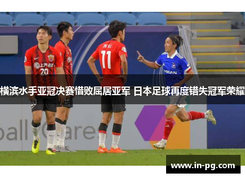 横滨水手亚冠决赛惜败屈居亚军 日本足球再度错失冠军荣耀