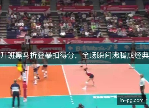 升班黑马折叠暴扣得分，全场瞬间沸腾成经典