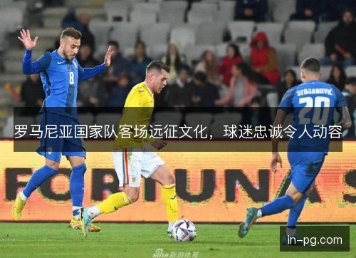 罗马尼亚国家队客场远征文化，球迷忠诚令人动容