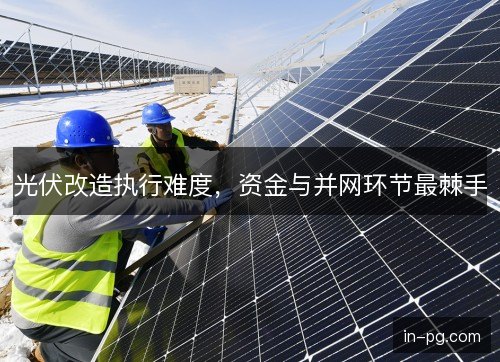 光伏改造执行难度，资金与并网环节最棘手